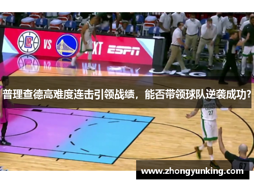 普理查德高难度连击引领战绩，能否带领球队逆袭成功？